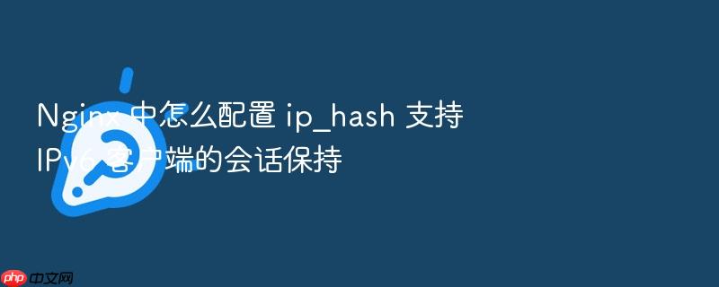 nginx 中怎么配置 ip_hash 支持 ipv6 客户端的会话保持
