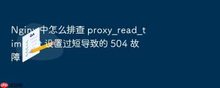 nginx 中怎么排查 proxy_read_timeout 设置过短导致的 504 故障