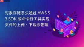 对象存储怎么通过 AWS S3 SDK 或命令行工具实现文件的上传、下载与管理