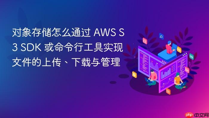 对象存储怎么通过 aws s3 sdk 或命令行工具实现文件的上传、下载与管理