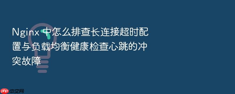 nginx 中怎么排查长连接超时配置与负载均衡健康检查心跳的冲突故障