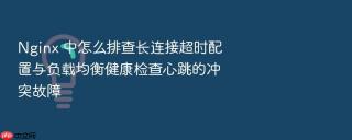 nginx 中怎么排查长连接超时配置与负载均衡健康检查心跳的冲突故障