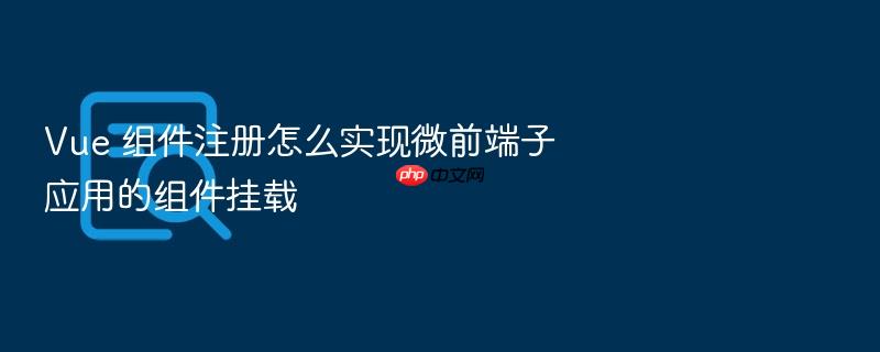 vue 组件注册怎么实现微前端子应用的组件挂载