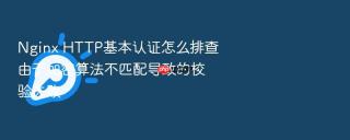 nginx http基本认证怎么排查由于加密算法不匹配导致的校验失败