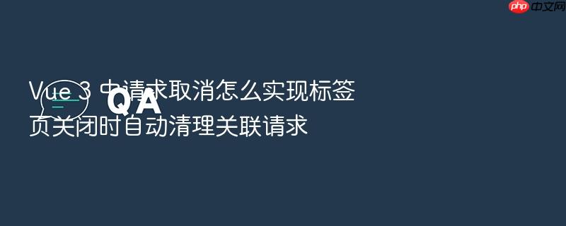 vue 3 中请求取消怎么实现标签页关闭时自动清理关联请求