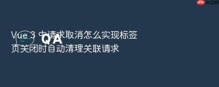 vue 3 中请求取消怎么实现标签页关闭时自动清理关联请求