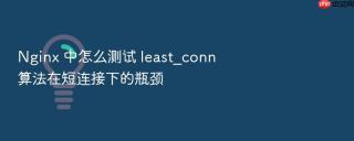 nginx 中怎么测试 least_conn 算法在短连接下的瓶颈