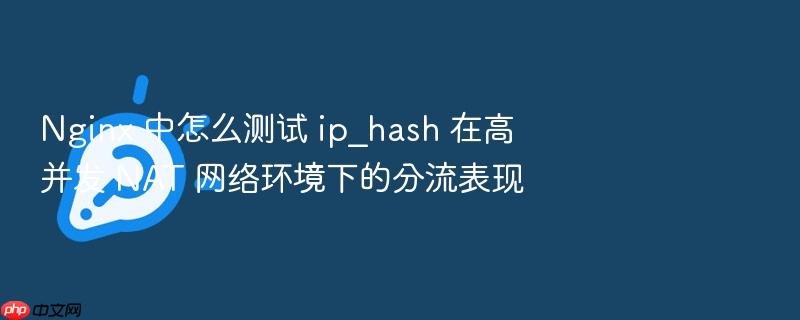 nginx 中怎么测试 ip_hash 在高并发 nat 网络环境下的分流表现