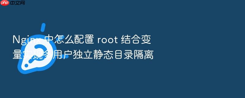 nginx 中怎么配置 root 结合变量实现多用户独立静态目录隔离