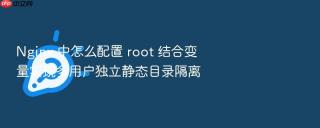 nginx 中怎么配置 root 结合变量实现多用户独立静态目录隔离
