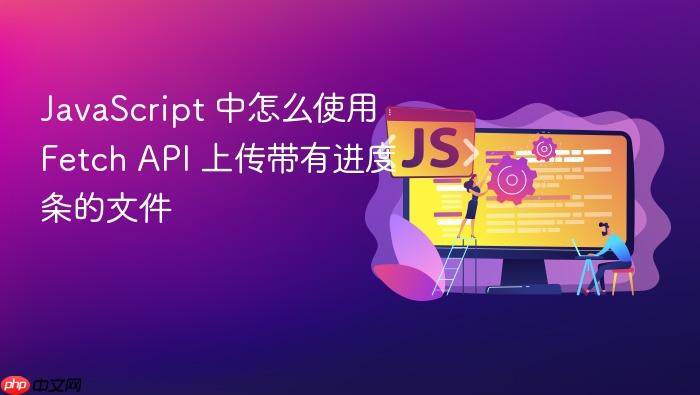 javascript 中怎么使用 fetch api 上传带有进度条的文件