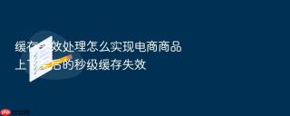 缓存失效处理怎么实现电商商品上下架后的秒级缓存失效