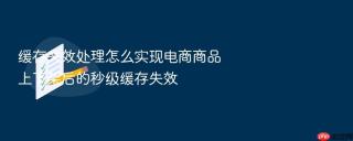缓存失效处理怎么实现电商商品上下架后的秒级缓存失效