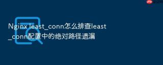 Nginx least_conn怎么排查least_conn配置中的绝对路径遗漏