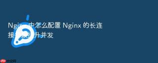 nginx 中怎么配置 nginx 的长连接参数提升并发