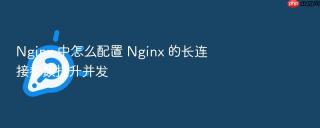 Nginx 中怎么配置 Nginx 的长连接参数提升并发