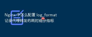 Nginx 中怎么配置 log_format 记录代理转发的耗时细分指标