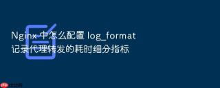nginx 中怎么配置 log_format 记录代理转发的耗时细分指标