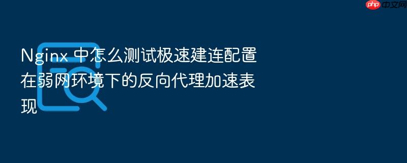 nginx 中怎么测试极速建连配置在弱网环境下的反向代理加速表现