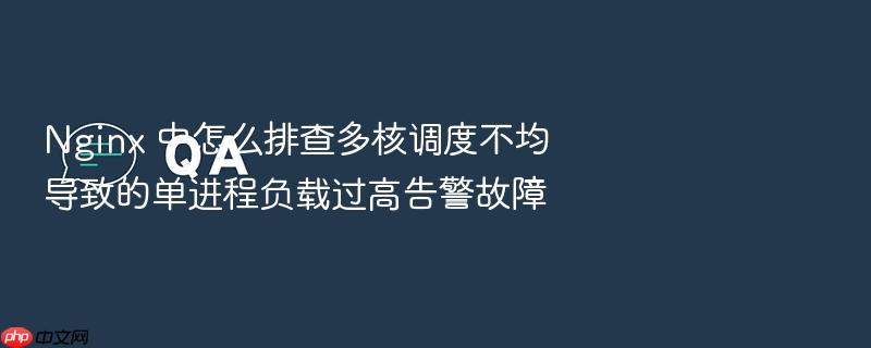 nginx 中怎么排查多核调度不均导致的单进程负载过高告警故障