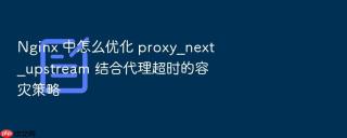 nginx 中怎么优化 proxy_next_upstream 结合代理超时的容灾策略