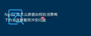 Nginx 中怎么排查加权轮询策略下的长连接复用冲突问题