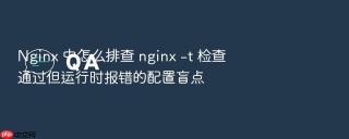 Nginx 中怎么排查 nginx -t 检查通过但运行时报错的配置盲点