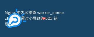 Nginx 中怎么排查 worker_connections 设置过小导致的 502 错误