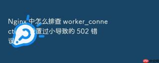 nginx 中怎么排查 worker_connections 设置过小导致的 502 错误