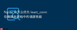 nginx 中怎么优化 least_conn 在微服务架构中的调度性能