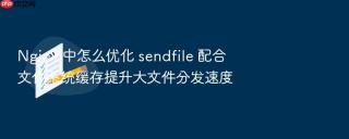Nginx 中怎么优化 sendfile 配合文件系统缓存提升大文件分发速度