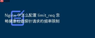 nginx 中怎么配置 limit_req 忽略健康检查探针请求的频率限制