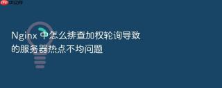 Nginx 中怎么排查加权轮询导致的服务器热点不均问题