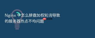nginx 中怎么排查加权轮询导致的服务器热点不均问题