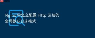 nginx 中怎么配置 http 区块的全局默认日志格式