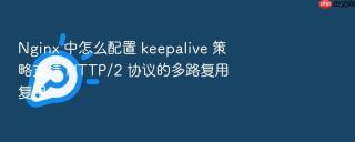 nginx 中怎么配置 keepalive 策略支持 http/2 协议的多路复用复用