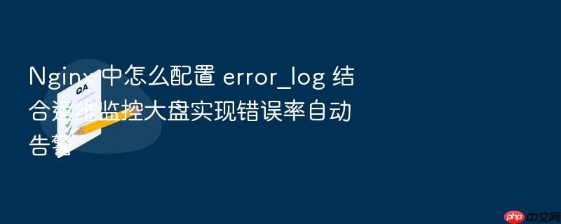 nginx 中怎么配置 error_log 结合运维监控大盘实现错误率自动告警