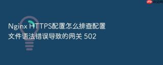 Nginx HTTPS配置怎么排查配置文件语法错误导致的网关 502