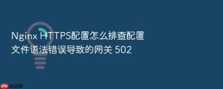 nginx https配置怎么排查配置文件语法错误导致的网关 502