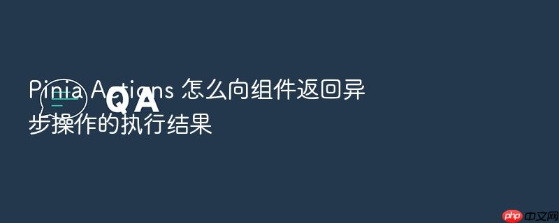 pinia actions 怎么向组件返回异步操作的执行结果