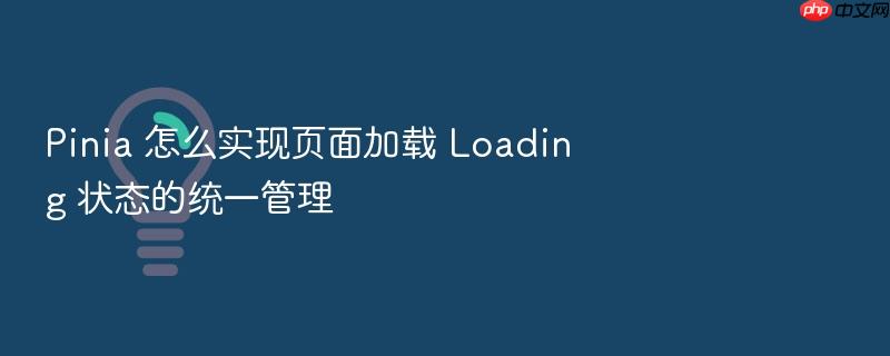 pinia 怎么实现页面加载 loading 状态的统一管理