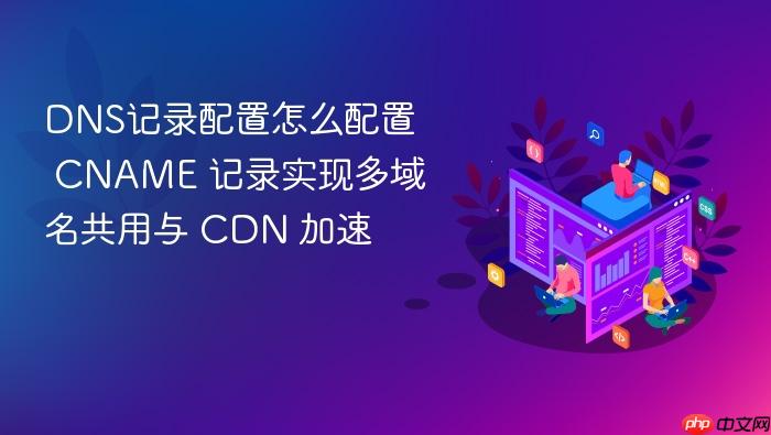 dns记录配置怎么配置 cname 记录实现多域名共用与 cdn 加速