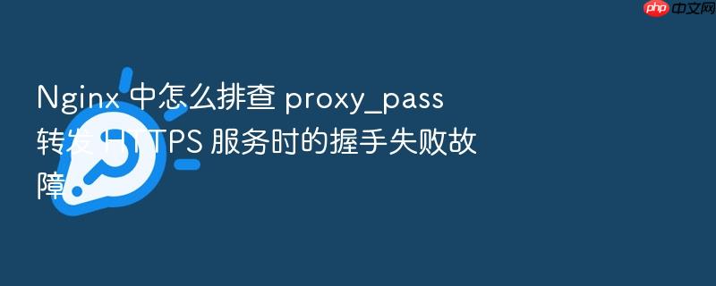 nginx 中怎么排查 proxy_pass 转发 https 服务时的握手失败故障