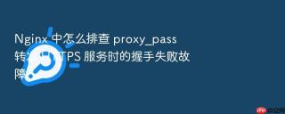 Nginx 中怎么排查 proxy_pass 转发 HTTPS 服务时的握手失败故障