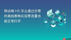 移动端 h5 怎么通过合理的离线策略实现零流量也能正常打开