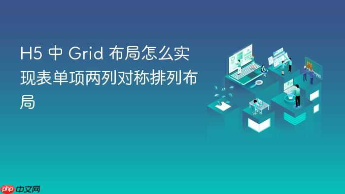 h5 中 grid 布局怎么实现表单项两列对称排列布局