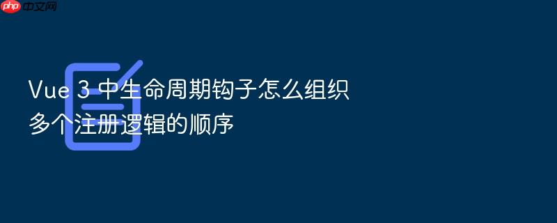 vue 3 中生命周期钩子怎么组织多个注册逻辑的顺序