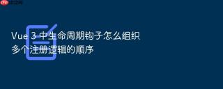 vue 3 中生命周期钩子怎么组织多个注册逻辑的顺序