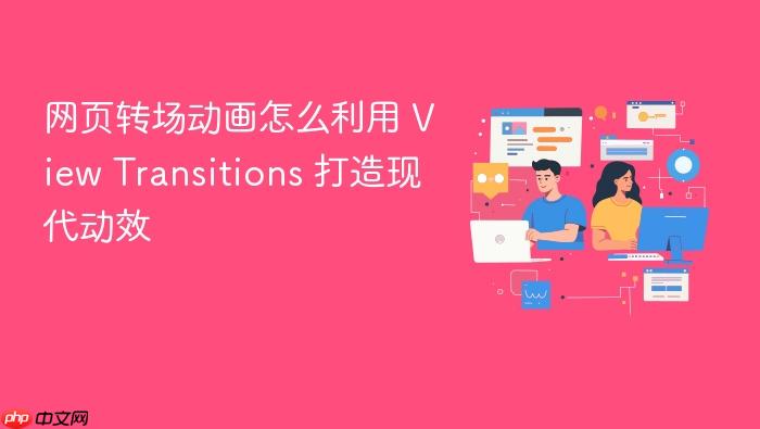 网页转场动画怎么利用 view transitions 打造现代动效