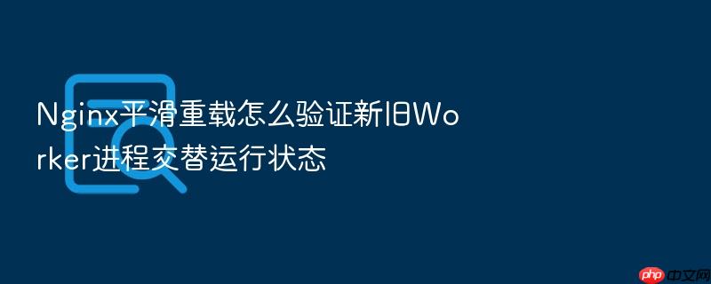 nginx平滑重载怎么验证新旧worker进程交替运行状态